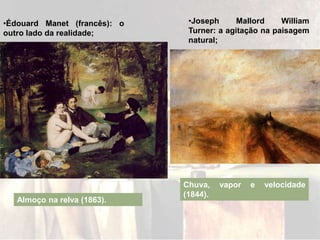 •Édouard Manet (francês): o
outro lado da realidade;
Almoço na relva (1863).
•Joseph Mallord William
Turner: a agitação na paisagem
natural;
Chuva, vapor e velocidade
(1844).
 