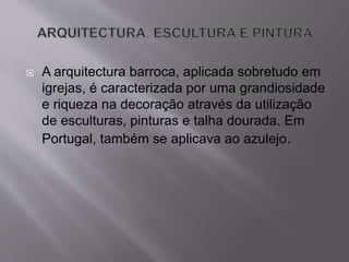  A arquitectura barroca, aplicada sobretudo em
igrejas, é caracterizada por uma grandiosidade
e riqueza na decoração através da utilização
de esculturas, pinturas e talha dourada. Em
Portugal, também se aplicava ao azulejo.
 