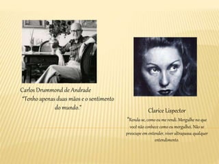 Clarice Lispector
“Renda-se, como eu me rendi. Mergulhe no que
você não conhece como eu mergulhei. Não se
preocupe em entender, viver ultrapassa qualquer
entendimento.
Carlos Drummond de Andrade
“Tenho apenas duas mãos e o sentimento
do mundo.”
 