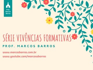 SÉRIE VIVÊNCIAS FORMATIVAS 
P R O F . M A R C O S B A R R O S
Prof.
Marcos
Barros
www.marcosbarros.com.br
www.youtube.com/marcosabarros
 