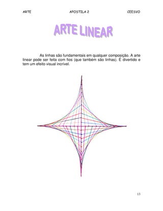 ARTE APOSTILA 2 CEESVO
13
As linhas são fundamentais em qualquer composição. A arte
linear pode ser feita com fios (que também são linhas). É divertido e
tem um efeito visual incrível.
 