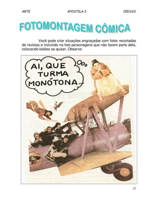 ARTE APOSTILA 2 CEESVO
27
Você pode criar situações engraçadas com fotos recortadas
de revistas e incluindo na foto personagens que não fazem parte dela,
colocando balões se quiser. Observe:
 