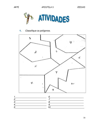 ARTE APOSTILA 3 CEESVO
30
1.1.1.1. Classifique os polígonos.
1_________________________ 6___________________________
2_________________________ 7___________________________
3_________________________ 8___________________________
4_________________________ 9___________________________
5_________________________ 10___________________________
 