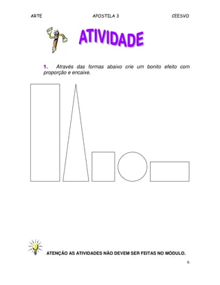 ARTE APOSTILA 3 CEESVO
6
1.1.1.1. Através das formas abaixo crie um bonito efeito com
proporção e encaixe.
ATENÇÃO AS ATIVIDADES NÃO DEVEM SER FEITAS NO MÓDULO.
 