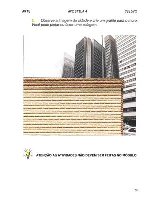 ARTE APOSTILA 4 CEESVO
29
2.2.2.2. Observe a imagem da cidade e crie um grafite para o muro.
Você pode pintar ou fazer uma colagem.
ATENÇÃO AS ATIVIDADES NÃO DEVEM SER FEITAS NO MÓDULO.
 