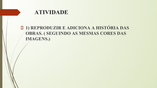 ATIVIDADE
1) REPRODUZIR E ADICIONA A HISTÓRIA DAS
OBRAS. ( SEGUINDO AS MESMAS CORES DAS
IMAGENS.)
 