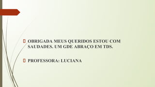 OBRIGADA MEUS QUERIDOS ESTOU COM
SAUDADES. UM GDE ABRAÇO EM TDS.
PROFESSORA: LUCIANA
 