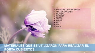 MATERIALES QUE SE UTILIZARON PARA REALIZAR EL
PORTA CUBIERTOS
➢ BOTELLAS DESCARTABLES
➢ TELA DE COLORES
➢ SILICONA
➢ PINTURA
➢ TIJERA
➢ AGUJA
➢ HILO
➢ CD
➢ CINTA
 