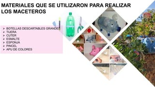 MATERIALES QUE SE UTILIZARON PARA REALIZAR
LOS MACETEROS
➢ BOTELLAS DESCARTABLES GRANDES
➢ TIJERA
➢ CUTER
➢ ESMALTE
➢ ESPONJA
➢ PINCEL
➢ APU DE COLORES
 