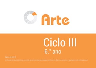 40
Arte
Ciclo III
6.° ano
Objetivo do ciclo III
Aprofundar as relações estéticas no sentido da compreensão das produções artísticas, em diferentes contextos e na perspectiva da poética pessoal.
 