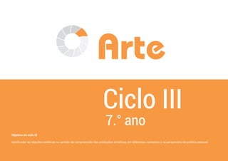 47
Arte
Ciclo III
7.° ano
Objetivo do ciclo III
Aprofundar as relações estéticas no sentido da compreensão das produções artísticas, em diferentes contextos e na perspectiva da poética pessoal.
 