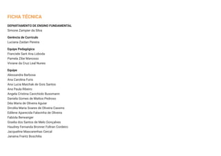 FICHA TÉCNICA
DEPARTAMENTO DE ENSINO FUNDAMENTAL
Simone Zampier da Silva
Gerência de Currículo
Luciana Zaidan Pereira
Equipe Pedagógica
Franciele Sant Ana Loboda
Pamela Zibe Manosso
Viviane da Cruz Leal Nunes
Equipe
Alessandra Barbosa
Ana Carolina Furis
Ana Lucia Maichak de Gois Santos
Ana Paula Ribeiro
Angela Cristina Cavichiolo Bussmann
Daniela Gomes de Mattos Pedroso
Déa Maria de Oliveira Aguiar
Dircélia Maria Soares de Oliveira Cassins
Edilene Aparecida Falavinha de Oliveira
Fabíola Berwanger
Giselia dos Santos de Melo Gonçalves
Haudrey Fernanda Bronner Foltran Cordeiro
Jacqueline Mascarenhas Cercal
Janaina Frantz Boschilia
 
