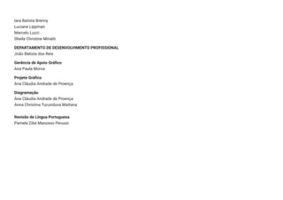 Iara Batista Brenny
Luciane Lippman
Marcelo Luzzi
Sheila Christine Minatti
DEPARTAMENTO DE DESENVOLVIMENTO PROFISSIONAL
João Batista dos Reis
Gerência de Apoio Gráﬁco
Ana Paula Morva
Projeto Gráﬁco
Ana Cláudia Andrade de Proença
Diagramação
Ana Cláudia Andrade de Proença
Anna Christina Tucunduva Mattana
Revisão de Língua Portuguesa
Pamela Zibe Manosso Perussi
 
