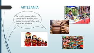 ARTESANIA
Se produce o se fabrica
varias obras a mano, con
instrumentos sencillos y de
manera tradicional
 