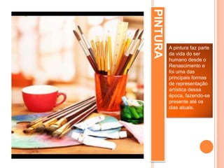 PINTURA
A pintura faz parte
da vida do ser
humano desde o
Renascimento e
foi uma das
principais formas
de representação
artística dessa
época, fazendo-se
presente até os
dias atuais.
 