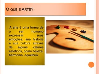 O QUE É ARTE?
A arte é uma forma de
o ser humano
expressar suas
emoções, sua história
e sua cultura através
de alguns valores
estéticos, como beleza,
harmonia, equilíbrio.
 