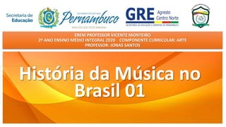 EREM PROFESSOR VICENTE MONTEIRO
2º ANO ENSINO MÉDIO INTEGRAL 2020 COMPONENTE CURRICULAR: ARTE
PROFESSOR: JONAS SANTOS
História da Música no
Brasil 01
 