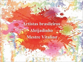 Artistas brasileiros
Aleijadinho
Mestre Vitalino
 