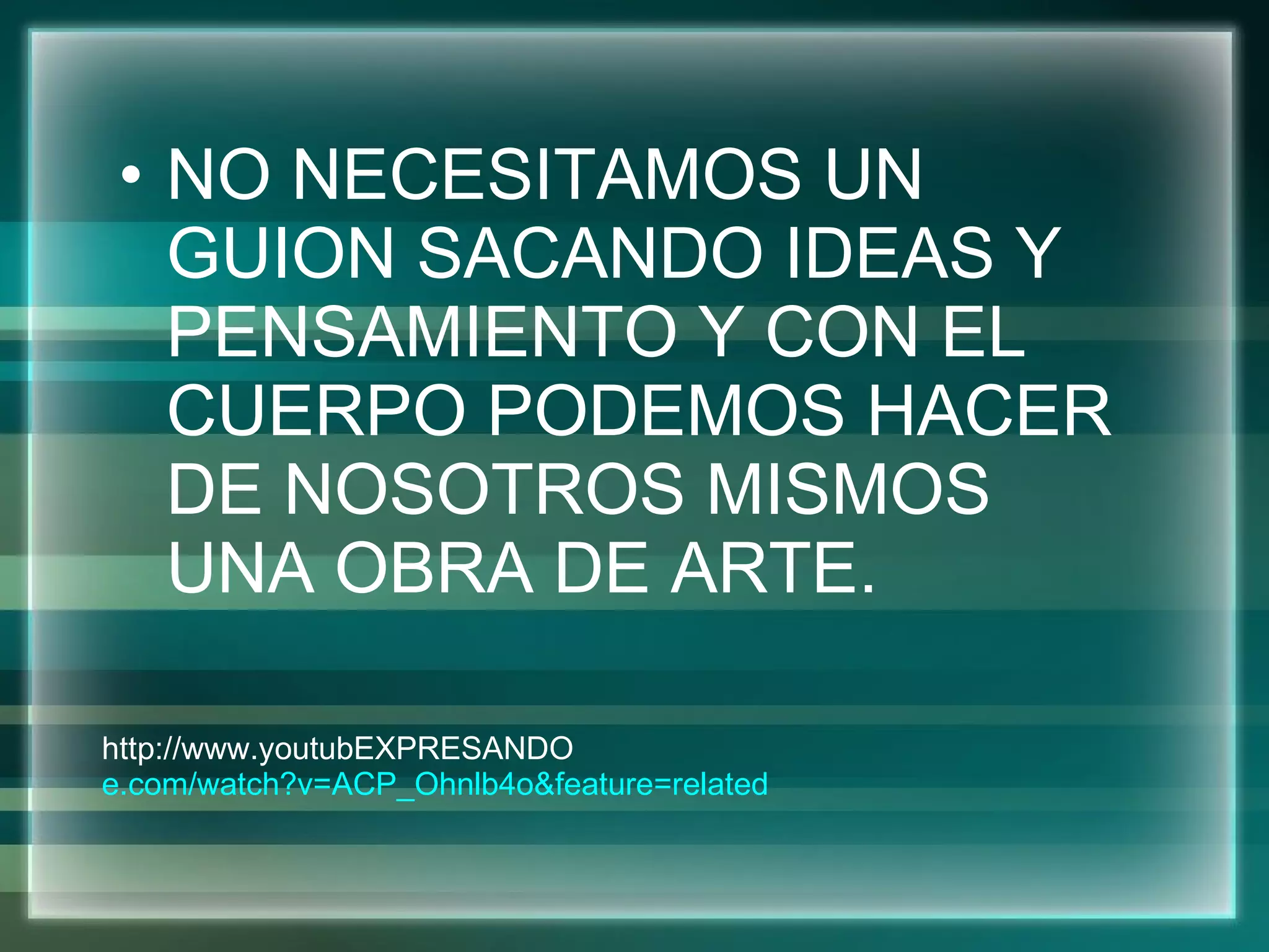 NO NECESITAMOS UN GUION SACANDO IDEAS Y PENSAMIENTO Y CON EL CUERPO PODEMOS HACER DE NOSOTROS MISMOS UNA OBRA DE ARTE. http://www.youtubEXPRESANDO e.com/watch?v=ACP_Ohnlb4o&feature=related