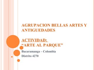 AGRUPACION BELLAS ARTES Y ANTIGUEDADES ACTIVIDAD:  “ARTE AL PARQUE” Bucaramanga – Colombia Distrito 4270 