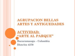 AGRUPACION BELLAS ARTES Y ANTIGUEDADES ACTIVIDAD:  “ARTE AL PARQUE” Bucaramanga – Colombia Distrito 4270 