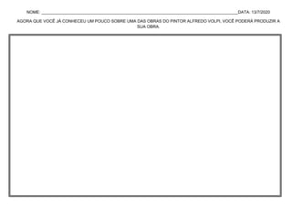 NOME: _____________________________________________________________________________________DATA: 13/7/2020
AGORA QUE VOCÊ JÁ CONHECEU UM POUCO SOBRE UMA DAS OBRAS DO PINTOR ALFREDO VOLPI, VOCÊ PODERÁ PRODUZIR A
SUA OBRA.
 
