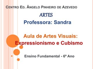 CENTRO ED. ÂNGELO PINHEIRO DE AZEVEDO
ARTES
Professora: Sandra
Aula de Artes Visuais:
Expressionismo e Cubismo
Ensino Fundamental - 6º Ano
 