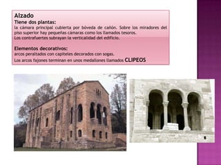 Alzado
Tiene dos plantas:
la cámara principal cubierta por bóveda de cañón. Sobre los miradores del
piso superior hay pequeñas cámaras como los llamados tesoros.
Los contrafuertes subrayan la verticalidad del edificio.

Elementos decorativos:
arcos peraltados con capiteles decorados con sogas.
Los arcos fajones terminan en unos medallones llamados CLIPEOS
 