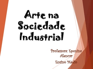 Arte na
Sociedade
Industrial
Professora: Eponina
Alencar
Ensino Médio
 