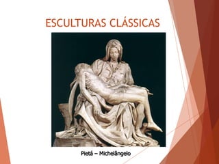 ESCULTURAS CLÁSSICAS
Pietá – Michelângelo
 