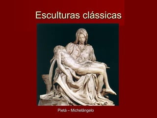 Esculturas clássicasEsculturas clássicas
Pietá – MichelângeloPietá – Michelângelo
 