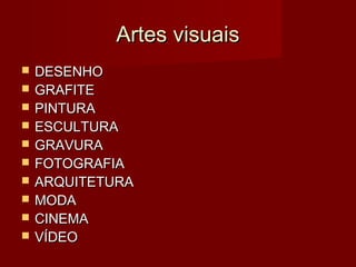 Artes visuaisArtes visuais
 DESENHODESENHO
 GRAFITEGRAFITE
 PINTURAPINTURA
 ESCULTURAESCULTURA
 GRAVURAGRAVURA
 FOTOGRAFIAFOTOGRAFIA
 ARQUITETURAARQUITETURA
 MODAMODA
 CINEMACINEMA
 VÍDEOVÍDEO
 