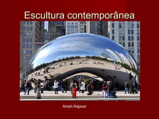 Escultura contemporâneaEscultura contemporânea
Anish Kapoor
 