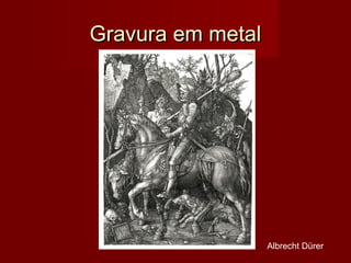 Gravura em metalGravura em metal
Albrecht Dürer
 