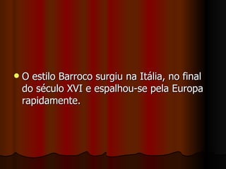 O estilo Barroco surgiu na Itália, no final do século XVI e espalhou-se pela Europa rapidamente. 