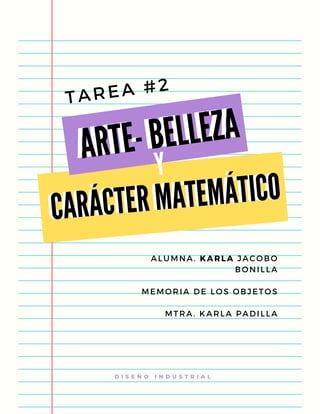 CARÁCTER MATEMÁTICO
ARTE- BELLEZA
ALUMNA. KARLA JACOBO
BONILLA
MEMORIA DE LOS OBJETOS
MTRA. KARLA PADILLA
D I S E Ñ O I N D U S T R I A L
Y
TAREA #2
CARÁCTER MATEMÁTICO
ARTE- BELLEZA
 