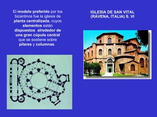 IGLESIA DE SAN VITAL (RÁVENA, ITALIA) S. VI El  modelo preferido  por los bizantinos fue la iglesia de  planta   centralizada , cuyos  elementos  están  dispuestos   alrededor de una gran cúpula central  que se sostiene sobre  pilares  y  columnas .  
