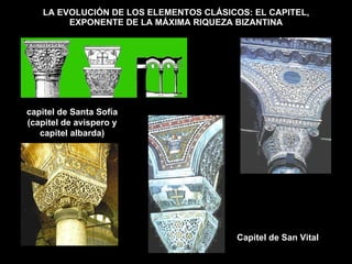 LA EVOLUCIÓN DE LOS ELEMENTOS CLÁSICOS: EL CAPITEL, EXPONENTE DE LA MÁXIMA RIQUEZA BIZANTINA capitel de Santa Sofía (capitel de avispero y capitel albarda) Capitel de San Vital 