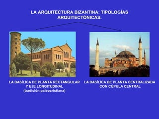 LA ARQUITECTURA BIZANTINA: TIPOLOGÍAS
ARQUITECTÓNICAS.
LA BASÍLICA DE PLANTA RECTANGULAR
Y EJE LONGITUDINAL
(tradición paleocristiana)
LA BASÍLICA DE PLANTA CENTRALIZADA
CON CÚPULA CENTRAL
 