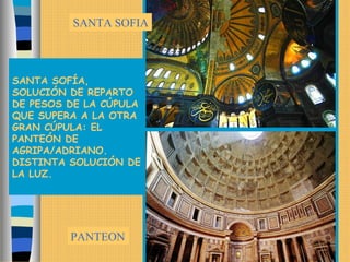 SANTA SOFÍA,
SOLUCIÓN DE REPARTO
DE PESOS DE LA CÚPULA
QUE SUPERA A LA OTRA
GRAN CÚPULA: EL
PANTEÓN DE
AGRIPA/ADRIANO.
DISTINTA SOLUCIÓN DE
LA LUZ.
SANTA SOFIA
PANTEON
 
