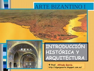 ARTE BIZANTINO I
© Prof. Alfredo García.
http://algargosarte.blogspot.com.es/
INTRODUCCIÓN
HISTÓRICA Y
ARQUITECTURA
 