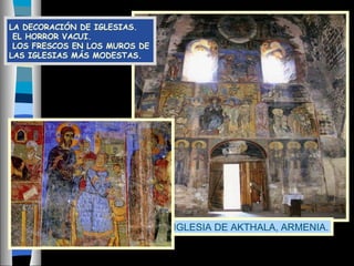 LA DECORACIÓN DE IGLESIAS.
EL HORROR VACUI.
LOS FRESCOS EN LOS MUROS DE
LAS IGLESIAS MÁS MODESTAS.
IGLESIA DE AKTHALA, ARMENIA.
 