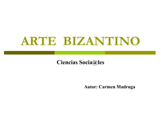 ARTE  BIZANTINO Ciencias Socia@les Autor: Carmen Madruga 