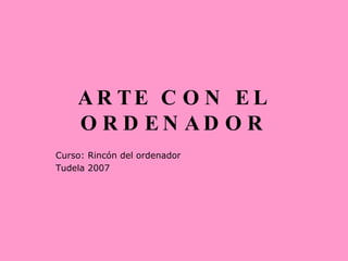 ARTE CON EL ORDENADOR Curso: Rincón del ordenador Tudela 2007 