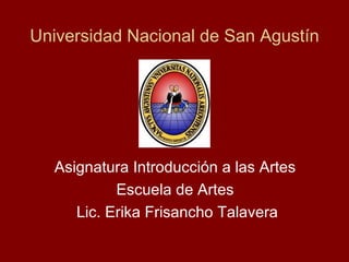Universidad Nacional de San Agustín Asignatura Introducción a las Artes  Escuela de Artes  Lic. Erika Frisancho Talavera 
