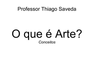 Professor Thiago Saveda
O que é Arte?
Conceitos
 