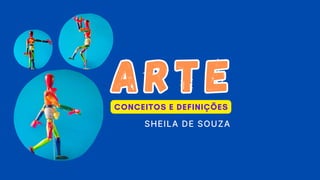 ARTE
ARTE
SHEILA DE SOUZA
CONCEITOS E DEFINIÇÕES
 