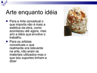 <ul><li>Para a Arte conceitual o que importa não é mais a estética da obra, como aconteceu até agora, mas sim a idéia que ...