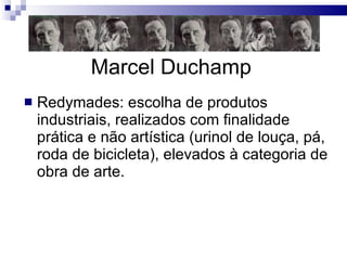 Marcel Duchamp Redymades: escolha de produtos industriais, realizados com finalidade prática e não artística (urinol de louça, pá, roda de bicicleta), elevados à categoria de obra de arte.  