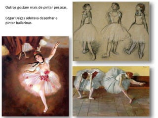 Edgar Degas adorava desenhar e
pintar bailarinas.
Outros gostam mais de pintar pessoas.
 